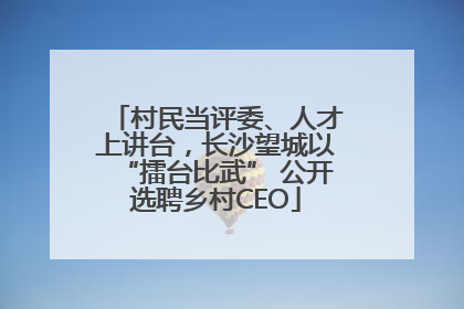 村民当评委、人才上讲台，长沙望城以“擂台比武” 公开选聘乡村CEO
