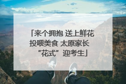 来个拥抱 送上鲜花 投喂美食 太原家长“花式”迎考生