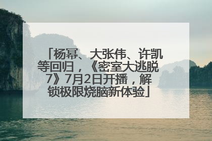 杨幂、大张伟、许凯等回归，《密室大逃脱7》7月2日开播，解锁极限烧脑新体验