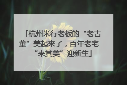杭州米行老板的“老古董”美起来了，百年老宅“来其美”迎新生
