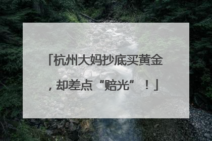 杭州大妈抄底买黄金，却差点“赔光”！