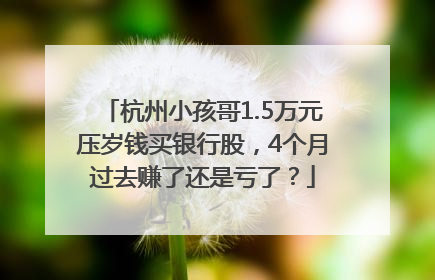 杭州小孩哥1.5万元压岁钱买银行股，4个月过去赚了还是亏了？