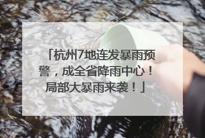 杭州7地连发暴雨预警，成全省降雨中心！局部大暴雨来袭！