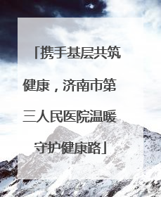 携手基层共筑健康，济南市第三人民医院温暖守护健康路