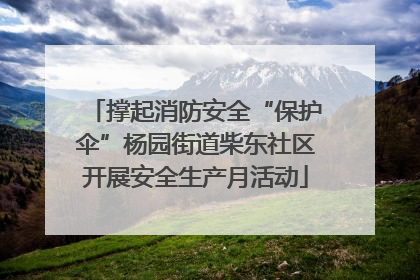 撑起消防安全“保护伞”杨园街道柴东社区开展安全生产月活动