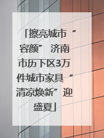 擦亮城市“容颜” 济南市历下区3万件城市家具“清凉焕新”迎盛夏