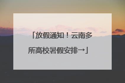 放假通知！云南多所高校暑假安排→