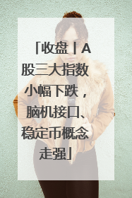 收盘丨A股三大指数小幅下跌，脑机接口、稳定币概念走强