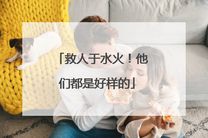 救人于水火！他们都是好样的
