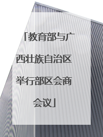 教育部与广西壮族自治区举行部区会商会议