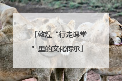 敦煌“行走课堂”里的文化传承