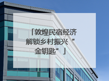 敦煌民宿经济解锁乡村振兴“金钥匙”