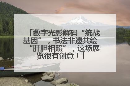 数字光影解码“统战基因”，书法非遗共绘“肝胆相照”，这场展览很有创意！