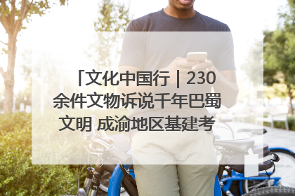 文化中国行｜230余件文物诉说千年巴蜀文明 成渝地区基建考古成果展开展