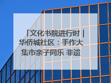 文化书院进行时｜华侨城社区：手作大集市亲子同乐 非遗传承暖邻心