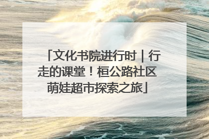 文化书院进行时｜行走的课堂！桓公路社区萌娃超市探索之旅