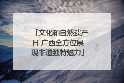 文化和自然遗产日 广西全方位展现非遗独特魅力