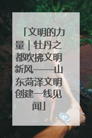 文明的力量｜牡丹之都吹拂文明新风——山东菏泽文明创建一线见闻