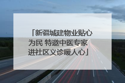 新疆城建物业贴心为民 特邀中医专家进社区义诊暖人心
