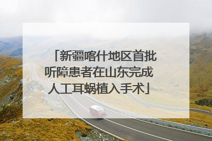 新疆喀什地区首批听障患者在山东完成人工耳蜗植入手术