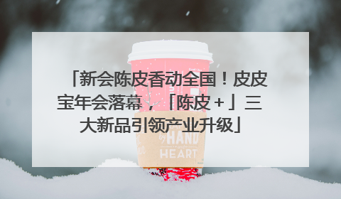 新会陈皮香动全国！皮皮宝年会落幕，「陈皮＋」三大新品引领产业升级