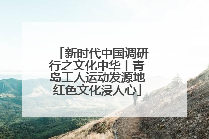 新时代中国调研行之文化中华丨青岛工人运动发源地红色文化浸人心