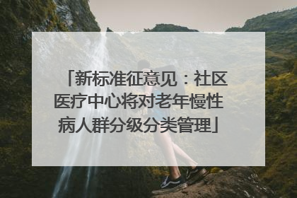 新标准征意见：社区医疗中心将对老年慢性病人群分级分类管理