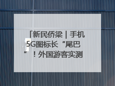 新民侨梁｜手机5G图标长“尾巴”！外国游客实测网速后惊呼……