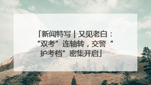 新闻特写｜又见老白：“双考”连轴转，交警“护考档”密集开启