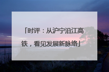 时评：从沪宁沿江高铁，看见发展新脉络