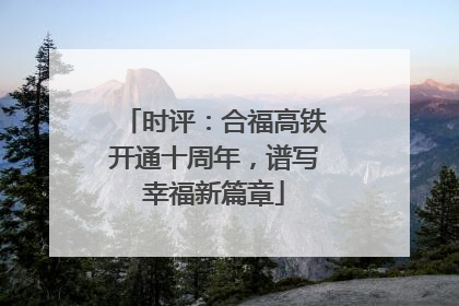 时评：合福高铁开通十周年，谱写幸福新篇章