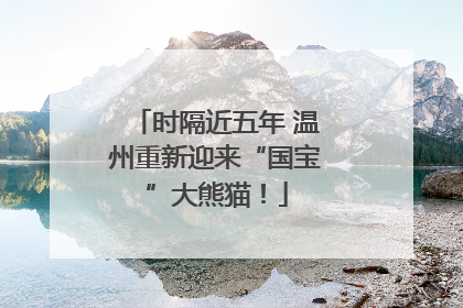时隔近五年 温州重新迎来“国宝”大熊猫！