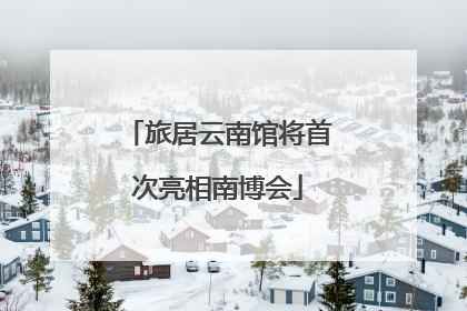 旅居云南馆将首次亮相南博会