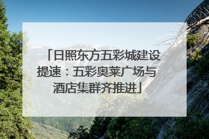 日照东方五彩城建设提速：五彩奥莱广场与酒店集群齐推进