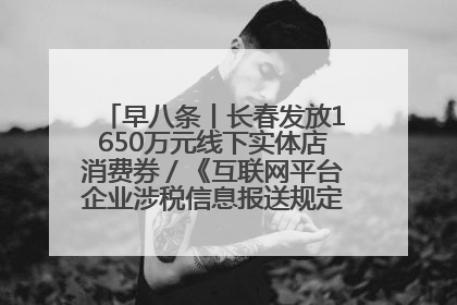 早八条丨长春发放1650万元线下实体店消费券／《互联网平台企业涉税信息报送规定》正式施行