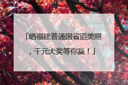 晒福建普通国省道美照，千元大奖等你赢！