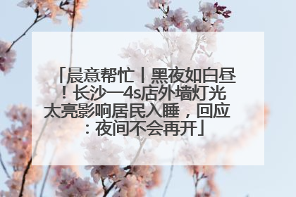 晨意帮忙丨黑夜如白昼！长沙一4s店外墙灯光太亮影响居民入睡，回应：夜间不会再开