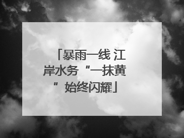 暴雨一线 江岸水务“一抹黄”始终闪耀