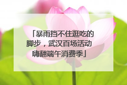 暴雨挡不住逛吃的脚步，武汉百场活动嗨翻端午消费季