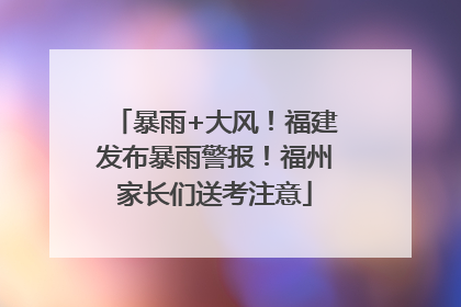 暴雨+大风！福建发布暴雨警报！福州家长们送考注意