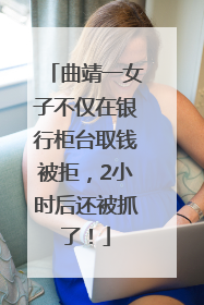曲靖一女子不仅在银行柜台取钱被拒，2小时后还被抓了！