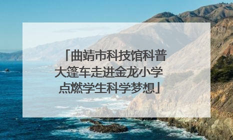 曲靖市科技馆科普大篷车走进金龙小学点燃学生科学梦想