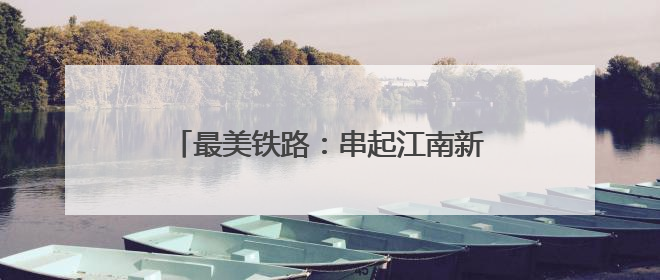 最美铁路：串起江南新脉络，赋能区域新发展