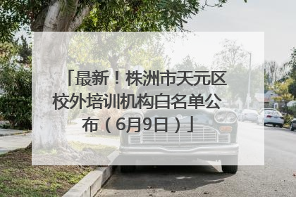 最新！株洲市天元区校外培训机构白名单公布（6月9日）