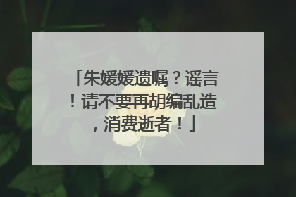 朱媛媛遗嘱？谣言！请不要再胡编乱造，消费逝者！