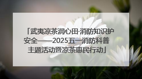 武夷凉茶润心田·消防知识护安全——2025五一消防科普主题活动暨凉茶惠民行动