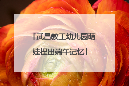武昌教工幼儿园萌娃捏出端午记忆