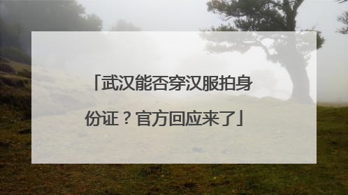 武汉能否穿汉服拍身份证？官方回应来了