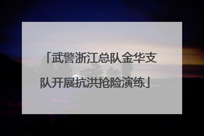 武警浙江总队金华支队开展抗洪抢险演练