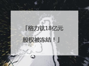 格力钛18亿元股权被冻结！